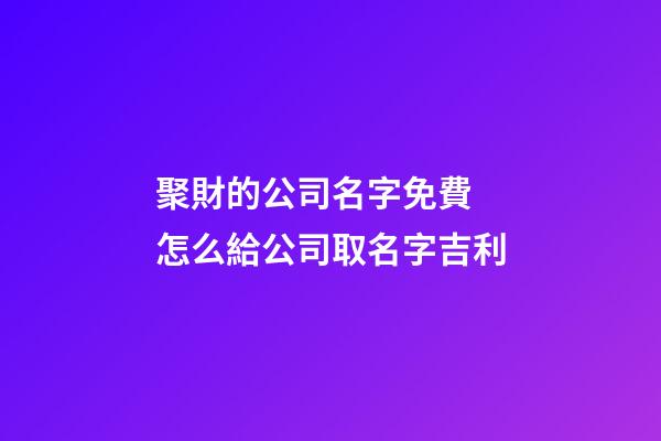 聚財的公司名字免費 怎么給公司取名字吉利